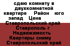 сдаю комнату в двухкомнатной квартире  › Район ­ юго-запад › Цена ­ 3 500 - Ставропольский край, Ставрополь г. Недвижимость » Квартиры сниму   . Ставропольский край